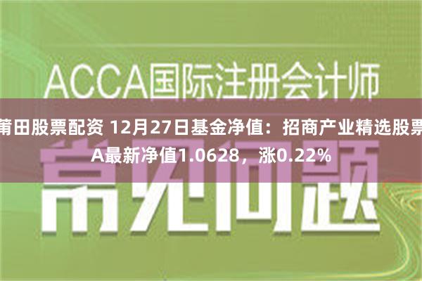 莆田股票配资 12月27日基金净值：招商产业精选股票A最新净值1.0628，涨0.22%