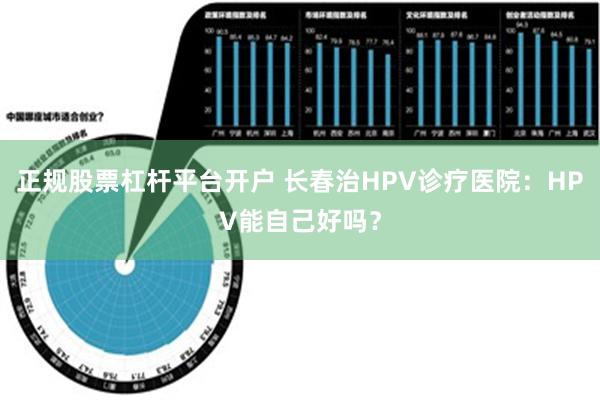 正规股票杠杆平台开户 长春治HPV诊疗医院：HPV能自己好吗？