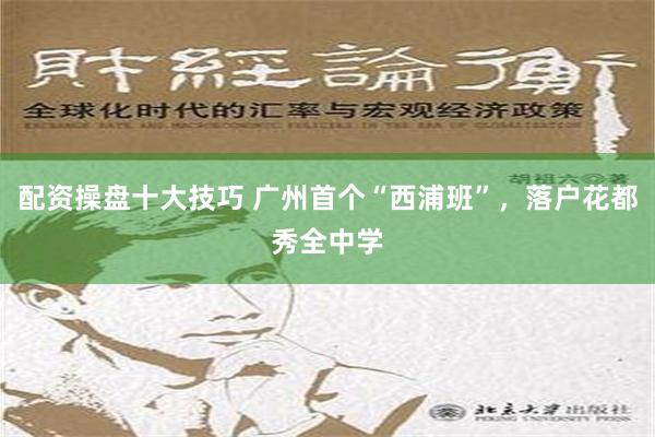 配资操盘十大技巧 广州首个“西浦班”，落户花都秀全中学