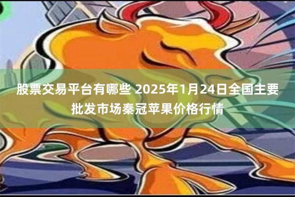 股票交易平台有哪些 2025年1月24日全国主要批发市场秦冠苹果价格行情