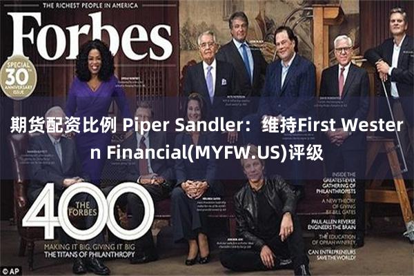 期货配资比例 Piper Sandler：维持First Western Financial(MYFW.US)评级