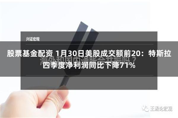 股票基金配资 1月30日美股成交额前20：特斯拉四季度净利润同比下降71%