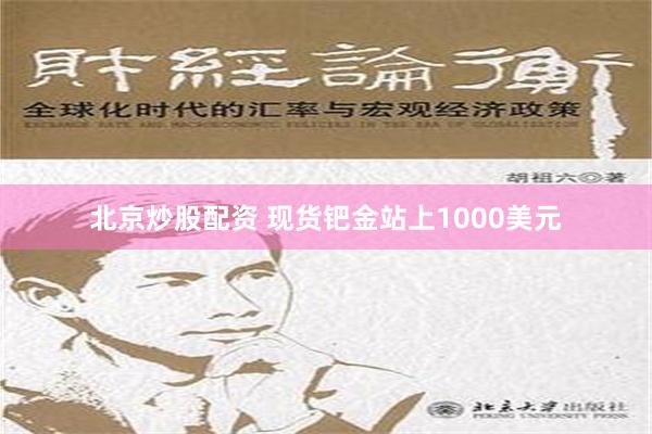 北京炒股配资 现货钯金站上1000美元