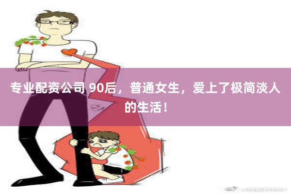 专业配资公司 90后，普通女生，爱上了极简淡人的生活！